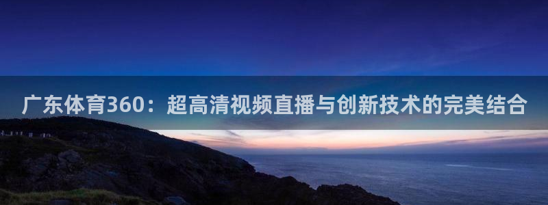 袋鼠体育免费直播观看：广东体育360：超高清视频直播与创新技术的完美结合